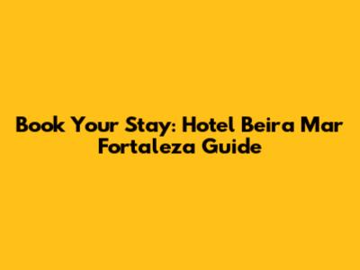 Book Your Stay: Hotel Beira Mar Fortaleza Guide