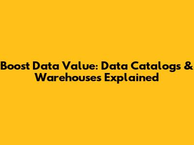 Boost Data Value: Data Catalogs & Warehouses Explained
