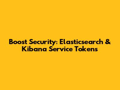Boost Security: Elasticsearch & Kibana Service Tokens