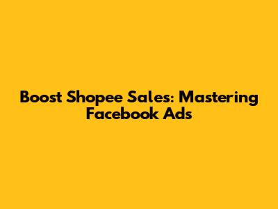 Boost Shopee Sales: Mastering Facebook Ads