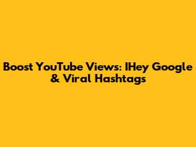 Boost YouTube Views: IHey Google & Viral Hashtags