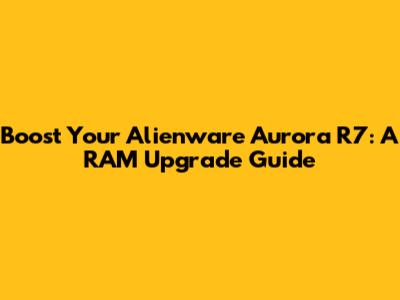 Boost Your Alienware Aurora R7: A RAM Upgrade Guide