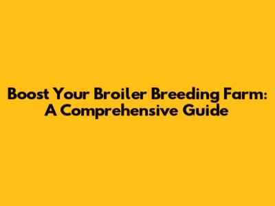 Boost Your Broiler Breeding Farm: A Comprehensive Guide