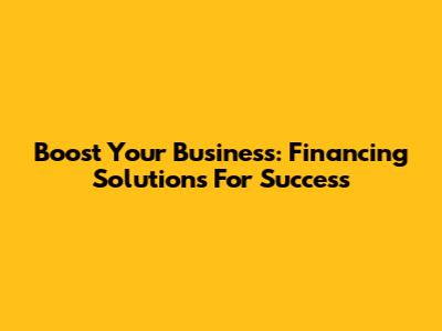 Boost Your Business: Financing Solutions For Success