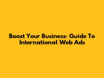 Boost Your Business: Guide To International Web Ads