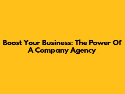 Boost Your Business: The Power Of A Company Agency