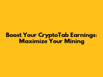 Boost Your CryptoTab Earnings: Maximize Your Mining