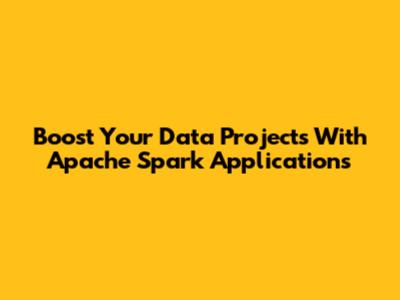 Boost Your Data Projects With Apache Spark Applications