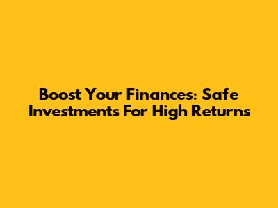 Boost Your Finances: Safe Investments For High Returns