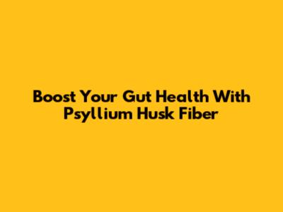 Boost Your Gut Health With Psyllium Husk Fiber