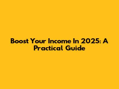 Boost Your Income In 2025: A Practical Guide