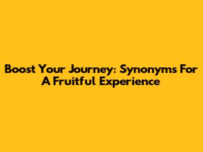 Boost Your Journey: Synonyms For A Fruitful Experience