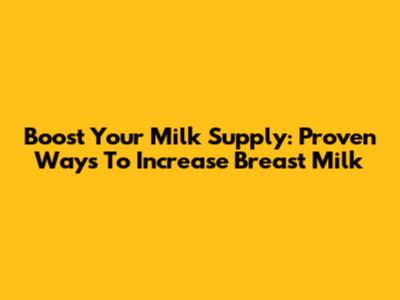 Boost Your Milk Supply: Proven Ways To Increase Breast Milk