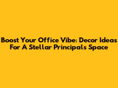 Boost Your Office Vibe: Decor Ideas For A Stellar Principal's Space