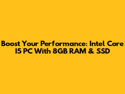 Boost Your Performance: Intel Core I5 PC With 8GB RAM & SSD