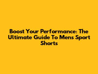 Boost Your Performance: The Ultimate Guide To Men's Sport Shorts