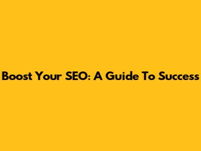 Boost Your SEO: A Guide To Success