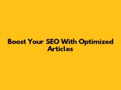 Boost Your SEO With Optimized Articles