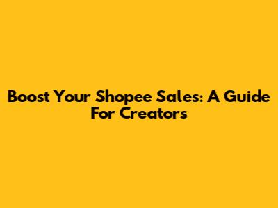 Boost Your Shopee Sales: A Guide For Creators