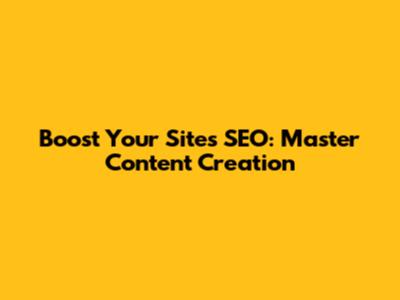 Boost Your Site's SEO: Master Content Creation