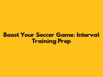 Boost Your Soccer Game: Interval Training Prep