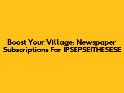 Boost Your Village: Newspaper Subscriptions For IPSEPSEITHESESE