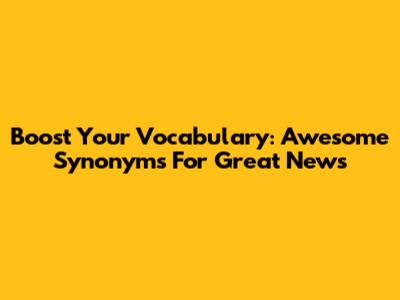 Boost Your Vocabulary: Awesome Synonyms For 'Great News'