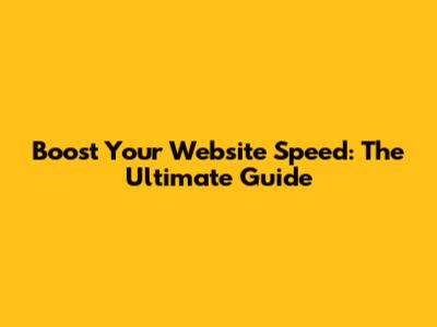 Boost Your Website Speed: The Ultimate Guide