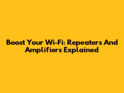 Boost Your Wi-Fi: Repeaters And Amplifiers Explained