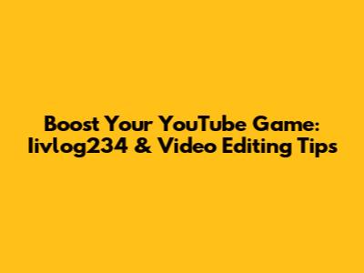 Boost Your YouTube Game: Iivlog234 & Video Editing Tips
