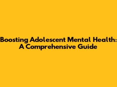 Boosting Adolescent Mental Health: A Comprehensive Guide