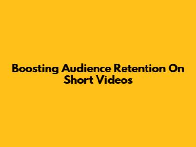 Boosting Audience Retention On Short Videos