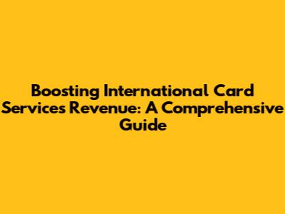 Boosting International Card Services Revenue: A Comprehensive Guide