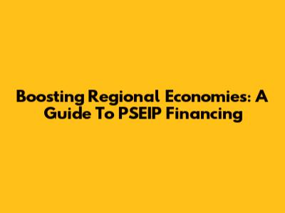 Boosting Regional Economies: A Guide To PSEIP Financing