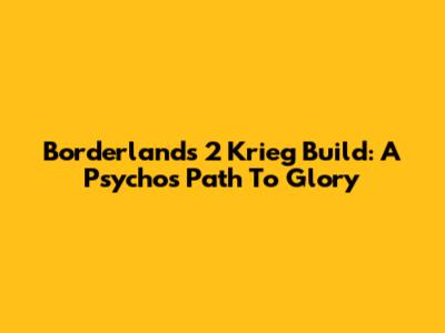 Borderlands 2 Krieg Build: A Psycho's Path To Glory