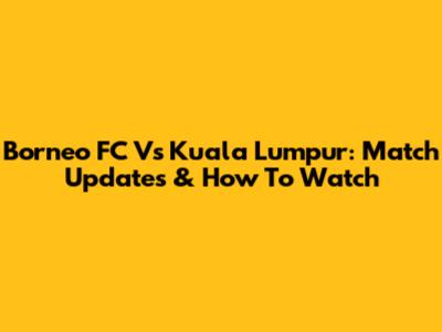 Borneo FC Vs Kuala Lumpur: Match Updates & How To Watch
