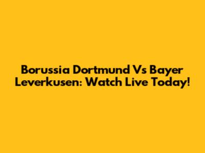 Borussia Dortmund Vs Bayer Leverkusen: Watch Live Today!