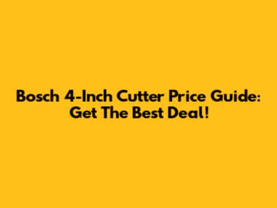 Bosch 4-Inch Cutter Price Guide: Get The Best Deal!