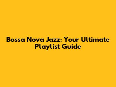 Bossa Nova Jazz: Your Ultimate Playlist Guide