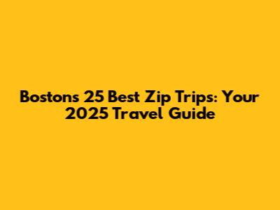 Boston's 25 Best Zip Trips: Your 2025 Travel Guide