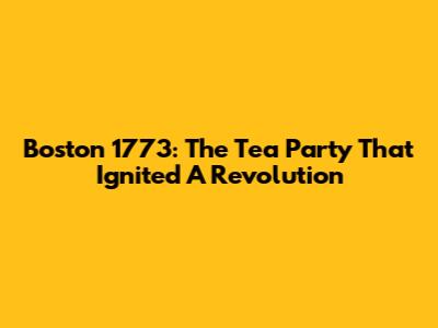 Boston 1773: The Tea Party That Ignited A Revolution