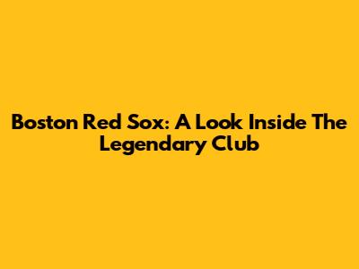 Boston Red Sox: A Look Inside The Legendary Club