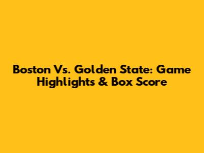 Boston Vs. Golden State: Game Highlights & Box Score