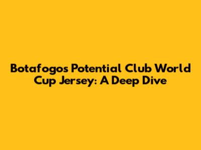 Botafogo's Potential Club World Cup Jersey: A Deep Dive