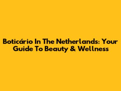Boticário In The Netherlands: Your Guide To Beauty & Wellness