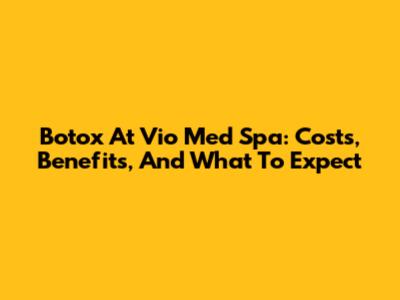 Botox At Vio Med Spa: Costs, Benefits, And What To Expect
