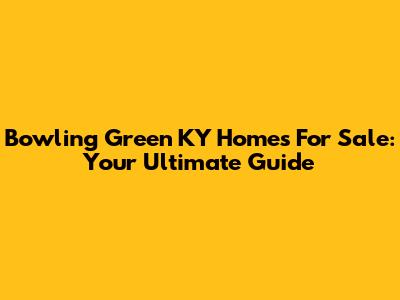 Bowling Green KY Homes For Sale: Your Ultimate Guide