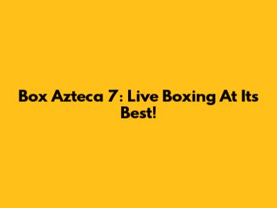 Box Azteca 7: Live Boxing At Its Best!