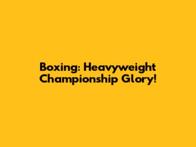 Boxing: Heavyweight Championship Glory!