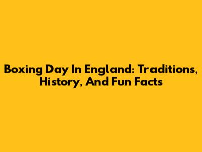 Boxing Day In England: Traditions, History, And Fun Facts